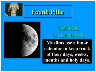 Fourth Pillar
LUNAR
CALENDAR
Muslims use a lunar
calendar to keep track
of their days, weeks,
months and holy days.
 