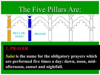 The Five Pillars Are:
2. PRAYER
Salat is the name for the obligatory prayers which
are performed five times a day: dawn, noon, mid-
afternoon, sunset and nightfall.
DECLAR-
ATION
PRAYER
 