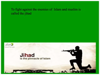 To fight against the enemies of Islam and muslim is
called the jihad
 