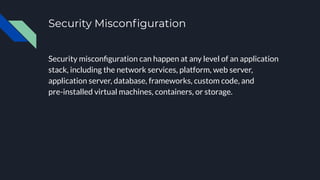 Security Misconﬁguration
Security misconﬁguration can happen at any level of an application
stack, including the network s...
