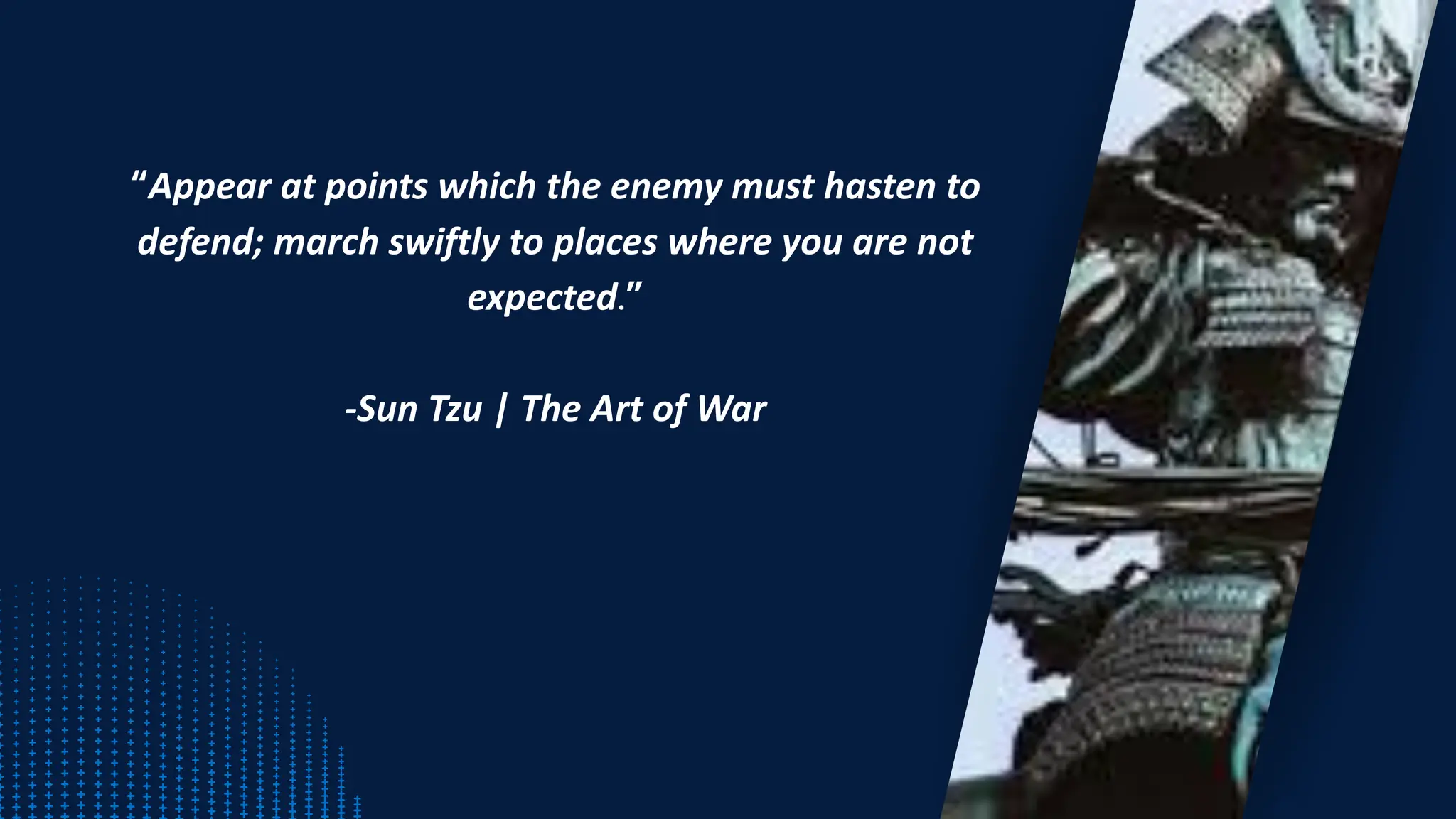 “Appear at points which the enemy must hasten to
defend; march swiftly to places where you are not
expected.”
-Sun Tzu | The Art of War
 