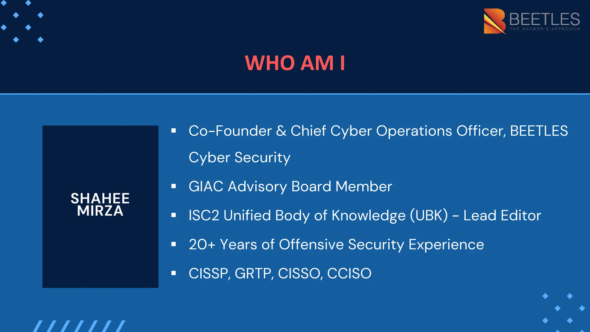 WHO AM I
SHAHEE
MIRZA
▪ Co-Founder & Chief Cyber Operations Officer, BEETLES
Cyber Security
▪ GIAC Advisory Board Member
▪ ISC2 Unified Body of Knowledge (UBK) - Lead Editor
▪ 20+ Years of Offensive Security Experience
▪ CISSP, GRTP, CISSO, CCISO
 