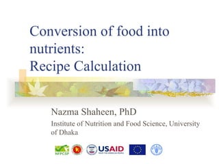 Conversion of food into
nutrients:
Recipe Calculation


   Nazma Shaheen, PhD
   Institute of Nutrition and Food Science, University
   of Dhaka
 