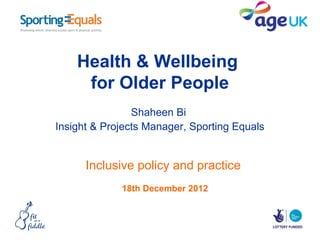 Health & Wellbeing
     for Older People
                Shaheen Bi
Insight & Projects Manager, Sporting Equals


      Inclusive policy and practice
             18th December 2012
 