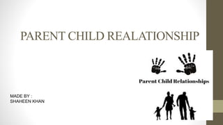 PARENT CHILD REALATIONSHIP
MADE BY :
SHAHEEN KHAN
 