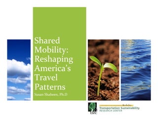 Shared	
  
Mobility:	
  
Reshaping	
  
America’s	
  
Travel	
  
Patterns	
  
Susan	
  Shaheen,	
  Ph.D	
  
 