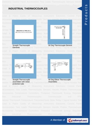 Electronic Control Panel Acccessories Test Leads Thermocouple Sensors Handle
Probes       Thermocouple       Accessories     Temperature      Controllers      Threaded




                                                                                             Products
     INDUSTRIAL THERMOCOUPLES
Thermowell Energy Regulator Box Industrial Thermocouples Thermocouple and RTD
sensor Thermowell Temperature Transmitor/Solid State Relay / Signal Isolator Test
Lead     &   Patch    Cords    of   Measuring   Instrument    Electronic   Control Panel
Acccessories Test Leads Thermocouple Sensors Handle Probes Thermocouple
Accessories Temperature Controllers Threaded Thermowell Energy Regulator
Box          Industrial        Thermocouples        Thermocouple           and        RTD
sensor Thermowell Temperature Transmitor/Solid State Relay / Signal Isolator Test
Lead     &   Patch    Cords    of   Measuring   Instrument    Electronic   Control Panel
Acccessories Test Leads Thermocouple Sensors Handle Probes Thermocouple
Accessories Temperature Controllers Threaded Thermowell Energy Regulator
Box          Industrial        Thermocouples        Thermocouple           and        RTD
            Straight Thermocouple                   90 Deg Thermocouple Element
sensor   Thermowell Temperature
            Elements                 Transmitor/Solid State Relay / Signal Isolator Test
Lead     &   Patch    Cords    of   Measuring   Instrument    Electronic   Control Panel
Acccessories Test Leads Thermocouple Sensors Handle Probes Thermocouple
Accessories Temperature Controllers Threaded Thermowell Energy Regulator
Box          Industrial        Thermocouples        Thermocouple           and        RTD
sensor Thermowell Temperature Transmitor/Solid State Relay / Signal Isolator Test
Lead     &   Patch    Cords    of   Measuring   Instrument    Electronic   Control Panel
Acccessories Test Leads Thermocouple Sensors Handle Probes Thermocouple
Accessories Temperature Controllers Threaded Thermowell Energy Regulator
Box          Industrial        Thermocouples
              Straight Thermocouple                 Thermocouple         and
                                                    90 Deg Elbow Thermocouple         RTD
          assemblies with metal              Assemblies
sensor Thermowell Temperature Transmitor/Solid State Relay / Signal Isolator Test
             protection tube
Lead     &   Patch    Cords    of   Measuring   Instrument    Electronic   Control Panel
Acccessories Test Leads Thermocouple Sensors Handle Probes Thermocouple
Accessories Temperature Controllers Threaded Thermowell Energy Regulator
Box          Industrial        Thermocouples        Thermocouple           and        RTD
sensor Thermowell Temperature Transmitor/Solid State Relay / Signal Isolator Test
Lead     &   Patch    Cords    of   Measuring   Instrument    Electronic   Control Panel
Acccessories Test Leads Thermocouple Sensors Handle Probes Thermocouple
Accessories Temperature Controllers Threaded Thermowell Energy Regulator
Box          Industrial        Thermocouples        Thermocouple           and        RTD

                                                      A Member of
 