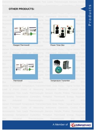 Electronic Control Panel Acccessories Test Leads Thermocouple Sensors Handle
Probes       Thermocouple      Accessories     Temperature      Controllers       Threaded




                                                                                             Products
     OTHER PRODUCTS:
Thermowell Energy Regulator Box Industrial Thermocouples Thermocouple and RTD
sensor Thermowell Temperature Transmitor/Solid State Relay / Signal Isolator Test
Lead     &   Patch    Cords   of   Measuring   Instrument    Electronic     Control Panel
Acccessories Test Leads Thermocouple Sensors Handle Probes Thermocouple
Accessories Temperature Controllers Threaded Thermowell Energy Regulator
Box          Industrial       Thermocouples        Thermocouple             and       RTD
sensor Thermowell Temperature Transmitor/Solid State Relay / Signal Isolator Test
Lead     &   Patch    Cords   of   Measuring   Instrument    Electronic     Control Panel
Acccessories Test Leads Thermocouple Sensors Handle Probes Thermocouple
Accessories Temperature Controllers Threaded Thermowell Energy Regulator
Box           Flanged Thermowell
             Industrial       Thermocouples        Power Timer Box
                                                   Thermocouple             and       RTD
sensor Thermowell Temperature Transmitor/Solid State Relay / Signal Isolator Test
Lead     &   Patch    Cords   of   Measuring   Instrument    Electronic     Control Panel
Acccessories Test Leads Thermocouple Sensors Handle Probes Thermocouple
Accessories Temperature Controllers Threaded Thermowell Energy Regulator
Box          Industrial       Thermocouples        Thermocouple             and       RTD
sensor Thermowell Temperature Transmitor/Solid State Relay / Signal Isolator Test
Lead     &   Patch    Cords   of   Measuring   Instrument    Electronic     Control Panel
Acccessories Test Leads Thermocouple Sensors Handle Probes Thermocouple
Accessories Temperature Controllers Threaded Thermowell Energy Regulator
             Thermowell                            Temperature Transmiter
Box          Industrial       Thermocouples        Thermocouple             and       RTD
sensor Thermowell Temperature Transmitor/Solid State Relay / Signal Isolator Test
Lead     &   Patch    Cords   of   Measuring   Instrument    Electronic     Control Panel
Acccessories Test Leads Thermocouple Sensors Handle Probes Thermocouple
Accessories Temperature Controllers Threaded Thermowell Energy Regulator
Box          Industrial       Thermocouples        Thermocouple             and       RTD
sensor Thermowell Temperature Transmitor/Solid State Relay / Signal Isolator Test
Lead     &   Patch    Cords   of   Measuring   Instrument    Electronic     Control Panel
Acccessories Test Leads Thermocouple Sensors Handle Probes Thermocouple
Accessories Temperature Controllers Threaded Thermowell Energy Regulator
Box          Industrial       Thermocouples        Thermocouple             and       RTD

                                                     A Member of
 