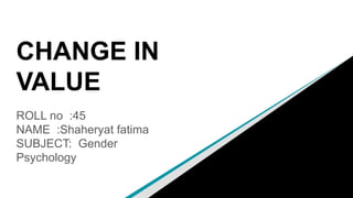 CHANGE IN
VALUE
ROLL no :45
NAME :Shaheryat fatima
SUBJECT: Gender
Psychology
 