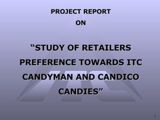 PROJECT REPORT ON “ STUDY OF RETAILERS PREFERENCE TOWARDS ITC CANDYMAN AND CANDICO CANDIES” 