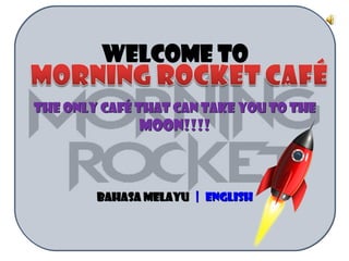 WELCOME TO

THE ONLY CAFÉ THAT CAN TAKE YOU TO THE
              MOON!!!!



        BAHASA MELAYU | ENGLISH
 