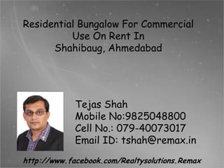 Residential Bungalow For Commercial
Use On Rent In
Shahibaug, Ahmedabad

Tejas Shah
Mobile No:9825048800
Cell No.: 079-40073017
Email ID: tshah@remax.in
http://www.facebook.com/Realtysolutions.Remax

 