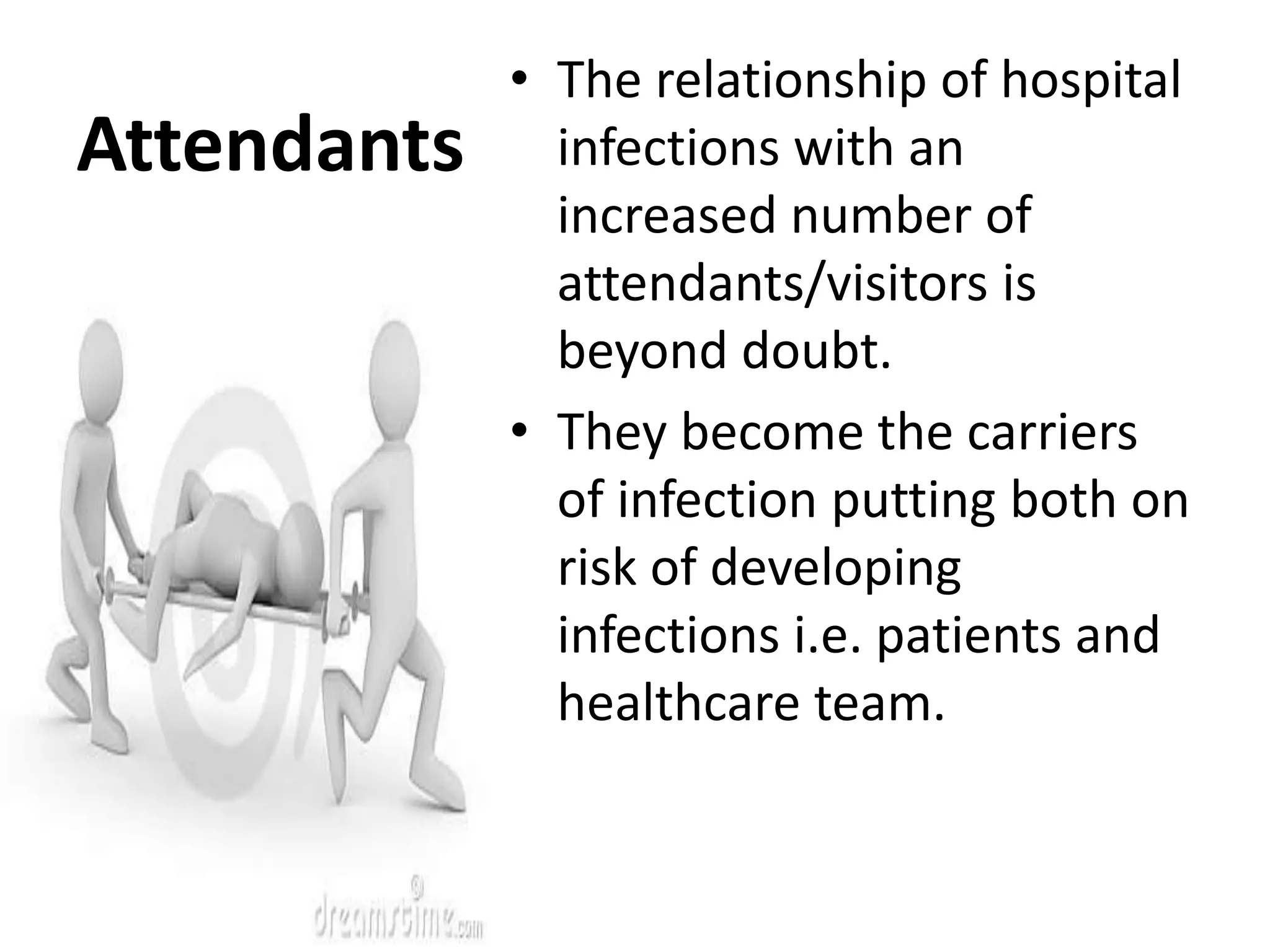 Attendants
• The relationship of hospital
infections with an
increased number of
attendants/visitors is
beyond doubt.
• They become the carriers
of infection putting both on
risk of developing
infections i.e. patients and
healthcare team.
 