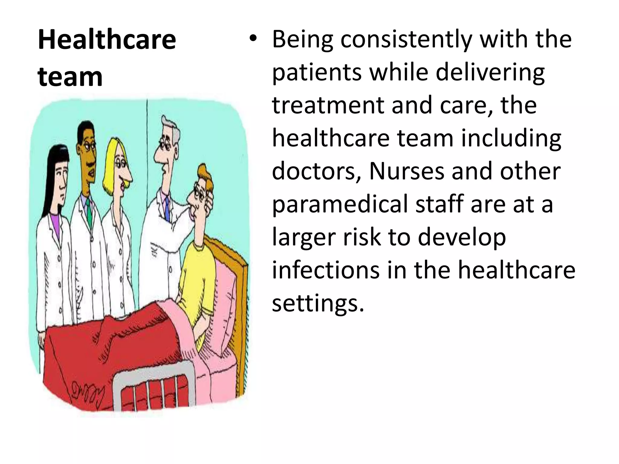 Healthcare
team
• Being consistently with the
patients while delivering
treatment and care, the
healthcare team including
doctors, Nurses and other
paramedical staff are at a
larger risk to develop
infections in the healthcare
settings.
 