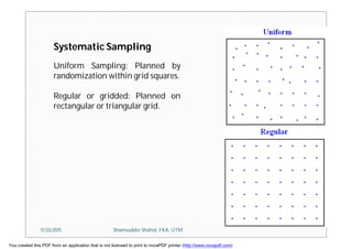 Systematic Sampling
Uniform Sampling: Planned by
randomization within grid squares.
Regular or gridded: Planned on
rectangular or triangular grid.
11/23/2015 Shamsuddin Shahid, FKA, UTM
You created this PDF from an application that is not licensed to print to novaPDF printer (http://www.novapdf.com)
 
