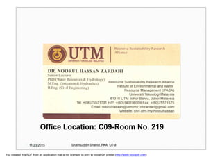 Office Location: C09-Room No. 219
11/23/2015 Shamsuddin Shahid, FKA, UTM11/23/2015
You created this PDF from an application that is not licensed to print to novaPDF printer (http://www.novapdf.com)
 