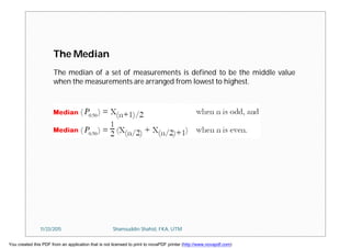 The Median
The median of a set of measurements is defined to be the middle value
when the measurements are arranged from lowest to highest.
11/23/2015 Shamsuddin Shahid, FKA, UTM
You created this PDF from an application that is not licensed to print to novaPDF printer (http://www.novapdf.com)
 
