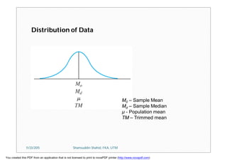 Distribution of Data
M0 – Sample Mean
Md – Sample Median
µ - Population mean
TM – Trimmed mean
11/23/2015 Shamsuddin Shahid, FKA, UTM
You created this PDF from an application that is not licensed to print to novaPDF printer (http://www.novapdf.com)
 