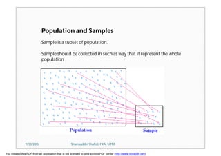 Population and Samples
Sample is a subset of population.
Sample should be collected in such as way that it represent the whole
population
11/23/2015 Shamsuddin Shahid, FKA, UTM
You created this PDF from an application that is not licensed to print to novaPDF printer (http://www.novapdf.com)
 