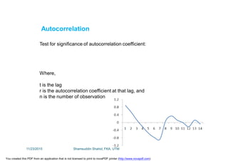 Autocorrelation
Test for significance of autocorrelation coefficient:
Where,
t is the lag
r is the autocorrelation coefficient at that lag, and
n is the number of observation
11/23/2015 Shamsuddin Shahid, FKA, UTM
You created this PDF from an application that is not licensed to print to novaPDF printer (http://www.novapdf.com)
 