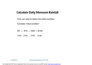 Calculate Daily Monsoon Rainfall
First, we need to define the initial condition.
Consider, Initial condition
R5 --- R10 --- R20 --- R>20
(1/4) (1/4) (1/4) (1/4)
11/23/2015 Shamsuddin Shahid, FKA, UTM
You created this PDF from an application that is not licensed to print to novaPDF printer (http://www.novapdf.com)
 