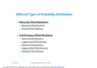  Discrete Distributions
 Binomial Distribution
 Poisson Distribution
 Continuous Distributions
 Normal Distribution
 Lognormal Distribution
 Gamma Distribution
 Exponential Distribution
 Gumbel Distribution
Different Types of Probability Distribution
11/23/2015 Shamsuddin Shahid, FKA, UTM
You created this PDF from an application that is not licensed to print to novaPDF printer (http://www.novapdf.com)
 