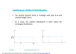 • The density function forms a rectangle with base B−A and
constant height 1/B−A.
• As a result, the uniform distribution is often called the
rectangular distribution.
Continuous Uniform Distribution
11/23/2015 Shamsuddin Shahid, FKA, UTM
You created this PDF from an application that is not licensed to print to novaPDF printer (http://www.novapdf.com)
 