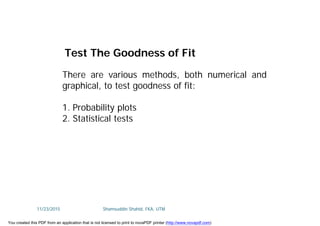 There are various methods, both numerical and
graphical, to test goodness of fit:
1. Probability plots
2. Statistical tests
Test The Goodness of Fit
11/23/2015 Shamsuddin Shahid, FKA, UTM
You created this PDF from an application that is not licensed to print to novaPDF printer (http://www.novapdf.com)
 