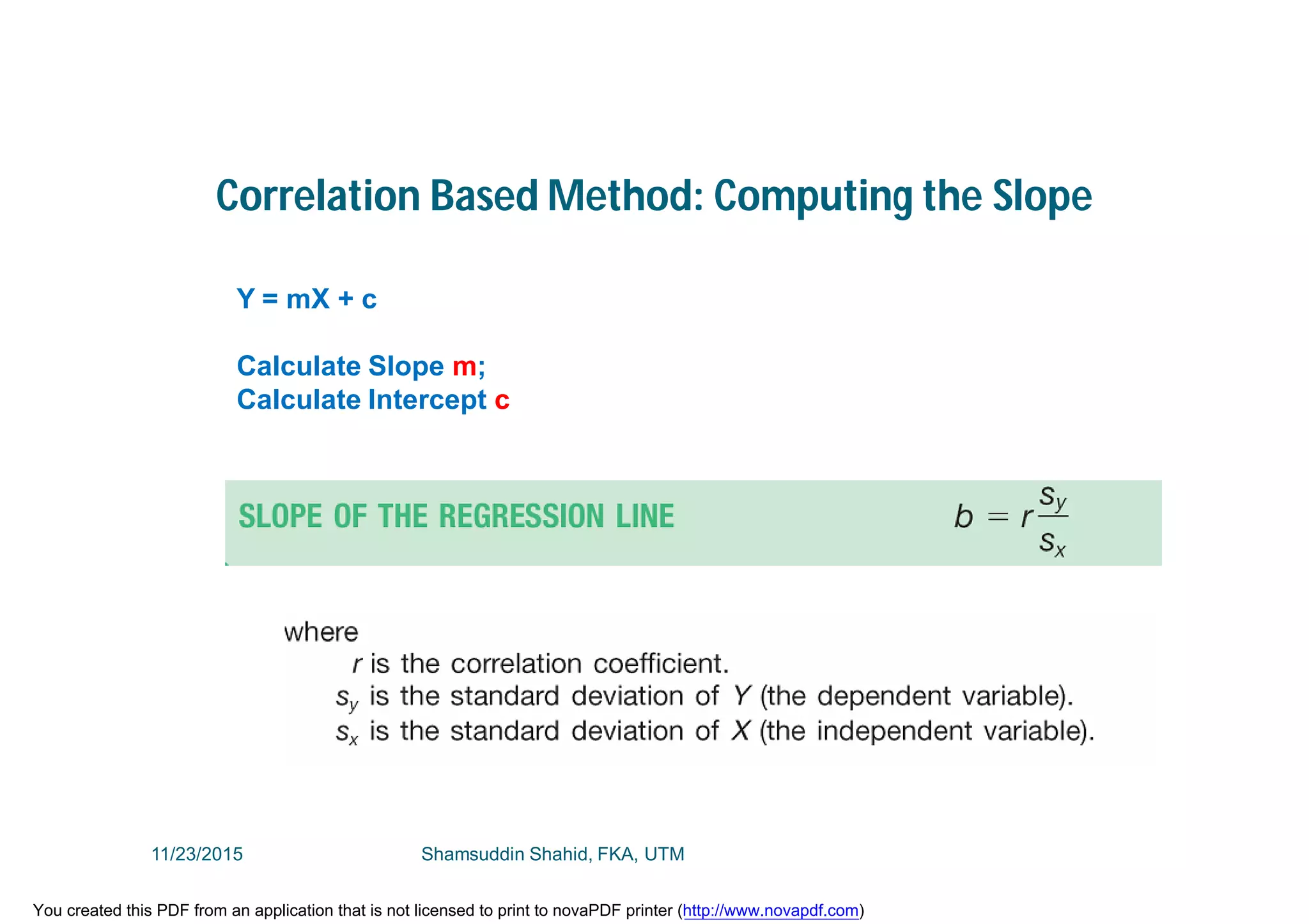 Correlation Based Method: Computing the Slope
Y = mX + c
Calculate Slope m;
Calculate Intercept c
11/23/2015 Shamsuddin Shahid, FKA, UTM
You created this PDF from an application that is not licensed to print to novaPDF printer (http://www.novapdf.com)
 