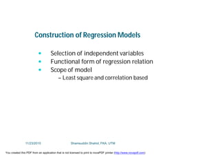 Construction of Regression Models
 Selection of independent variables
 Functional form of regression relation
 Scope of model
– Least square and correlation based
11/23/2015 Shamsuddin Shahid, FKA, UTM
You created this PDF from an application that is not licensed to print to novaPDF printer (http://www.novapdf.com)
 