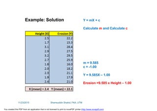 Example: Solution Y = mX + c
Calculate m and Calculate c
m = 9.585
c = -1.00
Y = 9.585X – 1.00
Erosion =9.585 x Height – 1.00
11/23/2015 Shamsuddin Shahid, FKA, UTM
You created this PDF from an application that is not licensed to print to novaPDF printer (http://www.novapdf.com)
 