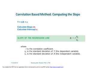 Correlation Based Method: Computing the Slope
Y = mX + c
Calculate Slope m;
Calculate Intercept c
11/23/2015 Shamsuddin Shahid, FKA, UTM
You created this PDF from an application that is not licensed to print to novaPDF printer (http://www.novapdf.com)
 