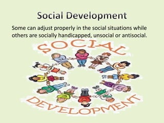 Some can adjust properly in the social situations while
others are socially handicapped, unsocial or antisocial.
 