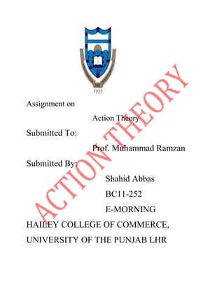 Assignment on
Action Theory

Submitted To:
Prof. Muhammad Ramzan
Submitted By:
Shahid Abbas
BC11-252
E-MORNING
HAILEY COLLEGE OF COMMERCE,
UNIVERSITY OF THE PUNJAB LHR

 