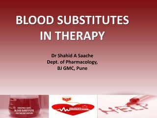 BLOOD SUBSTITUTES
IN THERAPY
Dr Shahid A Saache
Dept. of Pharmacology,
BJ GMC, Pune
 