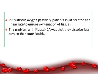 Hemoglobin-based products
PFCs absorb oxygen passively, patients must breathe at a
linear rate to ensure oxygenation of tissues.
The problem with Fluosal-DA was that they dissolve less
oxygen than pure liquids.
 