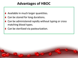 Advantages of HBOCBOCS)-
Available in much larger quantities.
Can be stored for long durations.
Can be administered rapidly without typing or cross
matching blood types.
Can be sterilized via pasteurization.
 