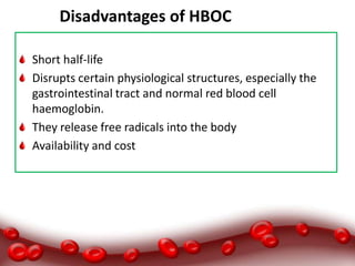 Disadvantages of HBOCRS (HBOCS)
Short half-life
Disrupts certain physiological structures, especially the
gastrointestinal tract and normal red blood cell
haemoglobin.
They release free radicals into the body
Availability and cost
 