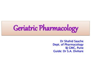 Geriatric Pharmacology
Dr Shahid Saache
Dept. of Pharmacology
BJ GMC, Pune
Guide: Dr S.A. Divhare
 