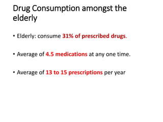 Drug Consumption amongst the
elderly
• Elderly: consume 31% of prescribed drugs.
• Average of 4.5 medications at any one time.
• Average of 13 to 15 prescriptions per year
 