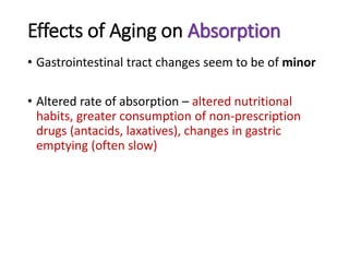 Effects of Aging on Absorption
• Gastrointestinal tract changes seem to be of minor
• Altered rate of absorption – altered nutritional
habits, greater consumption of non-prescription
drugs (antacids, laxatives), changes in gastric
emptying (often slow)
 
