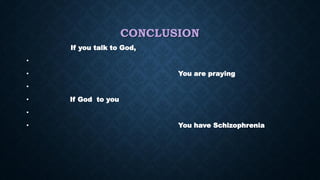 CONCLUSION
If you talk to God,
•
• You are praying
•
• If God to you
•
• You have Schizophrenia
 