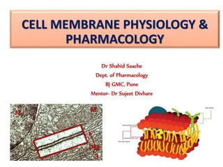 CELL MEMBRANE PHYSIOLOGY &
PHARMACOLOGY
Dr Shahid Saache
Dept. of Pharmacology
BJ GMC, Pune
Mentor- Dr Sujeet Divhare
 