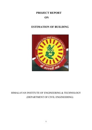 1
PROJECT REPORT
ON
ESTIMATION OF BUILDING
HIMALAYAN INSTITUTE OF ENGINEERING & TECHNOLOGY
(DEPARTMENT OF CIVIL ENGINEERING)
 