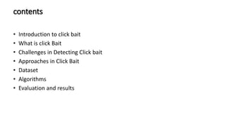 contents
• Introduction to click bait
• What is click Bait
• Challenges in Detecting Click bait
• Approaches in Click Bait
• Dataset
• Algorithms
• Evaluation and results
 