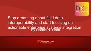Stop dreaming about fluid data
interoperability and start focusing on
actionable enterprise systems integration
By Shahid N. Shah
 