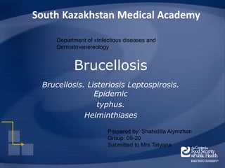 Brucellosis
Brucellosis. Listeriosis Leptospirosis.
Epidemic
typhus.
Helminthiases
Prepared by: Shahidilla Aiymzhan
Group: 09-20
Submitted to Mrs Tatyana
Department of «Infectious diseases and
Dermatovenereology
 