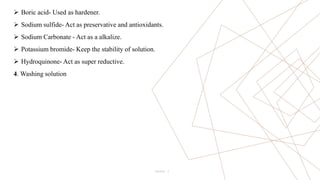 5
 Boric acid- Used as hardener.
 Sodium sulfide- Act as preservative and antioxidants.
 Sodium Carbonate - Act as a alkalize.
 Potassium bromide- Keep the stability of solution.
 Hydroquinone- Act as super reductive.
4. Washing solution
Pitch Deck
 