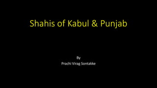 Shahis of Kabul & Punjab
By
Prachi Virag Sontakke
 