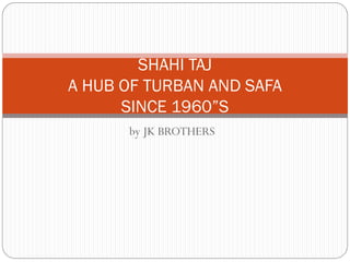 by JK BROTHERS
SHAHI TAJ
A HUB OF TURBAN AND SAFA
SINCE 1960”S
 